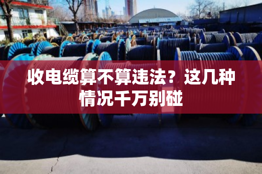 收电缆算不算违法？这几种情况千万别碰
