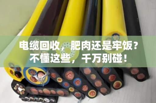 电缆回收，肥肉还是牢饭？不懂这些，千万别碰！
