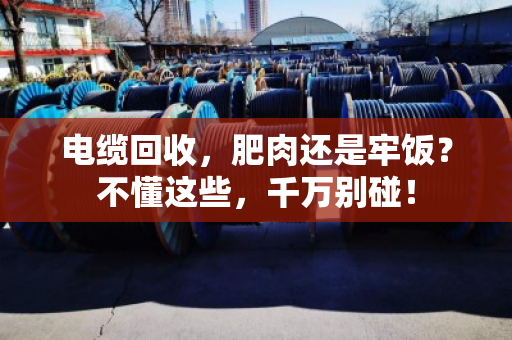 电缆回收，肥肉还是牢饭？不懂这些，千万别碰！