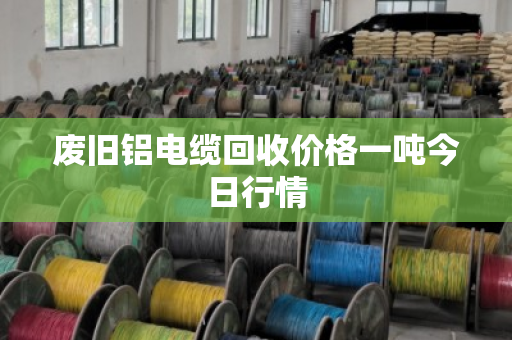 废旧铝电缆回收价格一吨今日行情