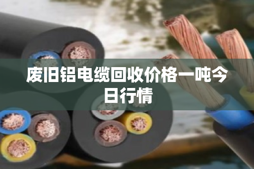 废旧铝电缆回收价格一吨今日行情