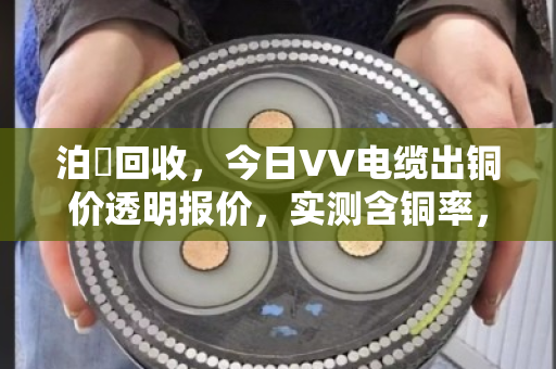 泊祎回收，今日VV电缆出铜价透明报价，实测含铜率，高价不压价