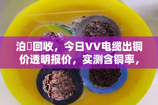 泊祎回收，今日VV电缆出铜价透明报价，实测含铜率，高价不压价