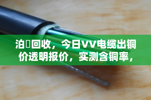 泊祎回收，今日VV电缆出铜价透明报价，实测含铜率，高价不压价
