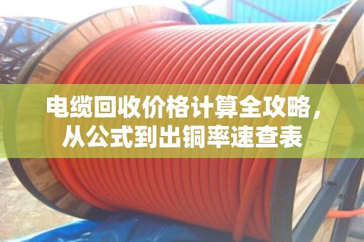 电缆回收价格计算全攻略,从公式到出铜率速查表 电缆回收价格计算全攻略,从公式到出铜率速查表
