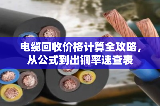 电缆回收价格计算全攻略,从公式到出铜率速查表 电缆回收价格计算全攻略,从公式到出铜率速查表