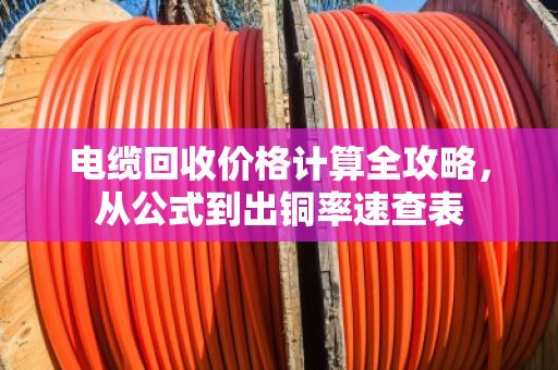 电缆回收价格计算全攻略，从公式到出铜率速查表