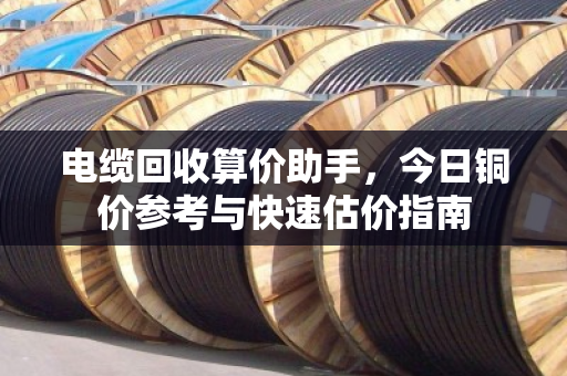 电缆回收算价助手,今日铜价参考与快速估价指南 电缆回收算价助手,今日铜价参考与快速估价指南