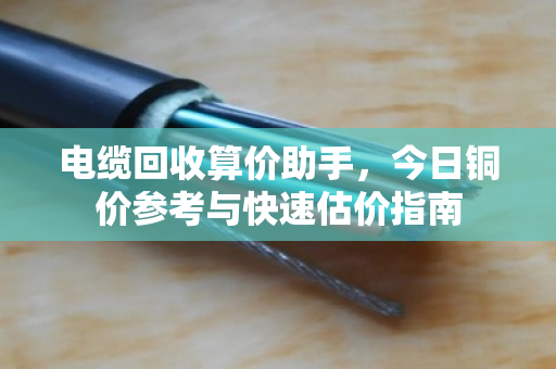 电缆回收算价助手，今日铜价参考与快速估价指南