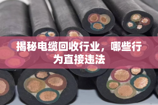 揭秘电缆回收行业，哪些行为直接违法