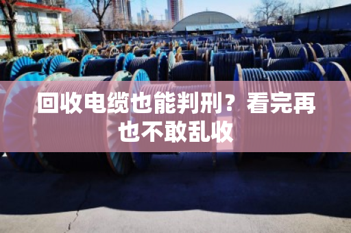 回收电缆也能判刑？看完再也不敢乱收