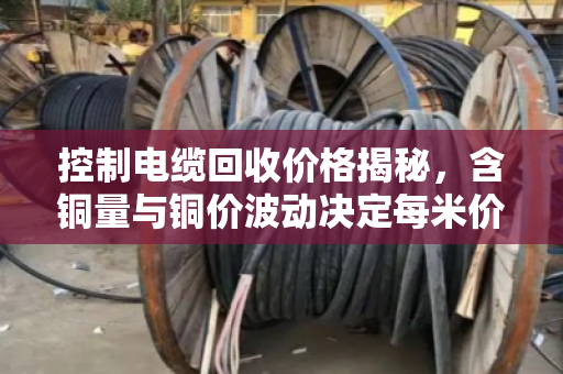 控制电缆回收价格揭秘,含铜量与铜价波动决定每米价值 控制电缆回收价格揭秘,含铜量与铜价波动决定每米价值