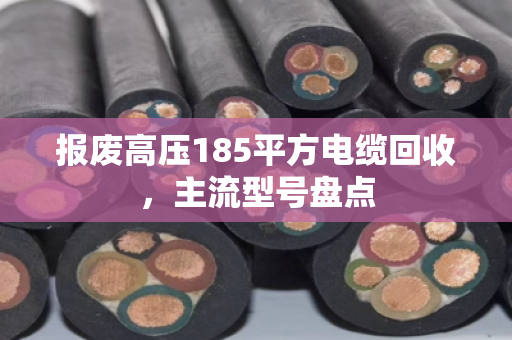 报废高压185平方电缆回收,主流型号盘点 报废高压185平方电缆回收,主流型号盘点