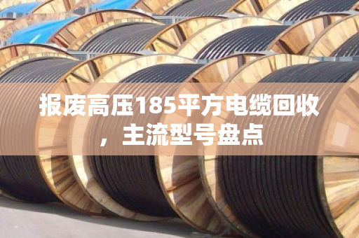 报废高压185平方电缆回收，主流型号盘点
