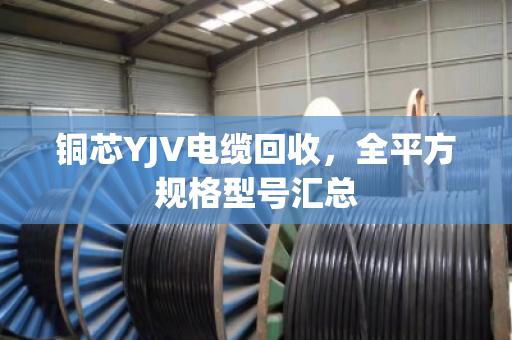 铜芯YJV电缆回收,全平方规格型号汇总 铜芯YJV电缆回收,全平方规格型号汇总