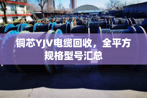 铜芯YJV电缆回收,全平方规格型号汇总 铜芯YJV电缆回收,全平方规格型号汇总