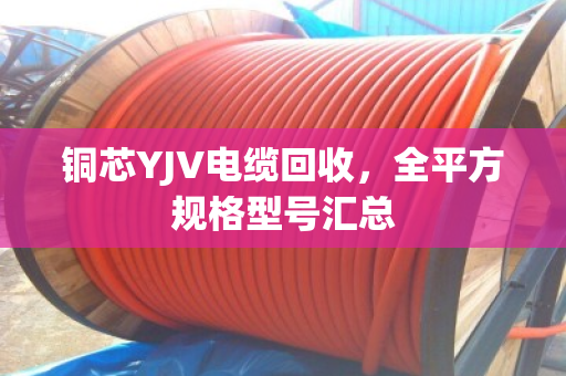 铜芯YJV电缆回收，全平方规格型号汇总
