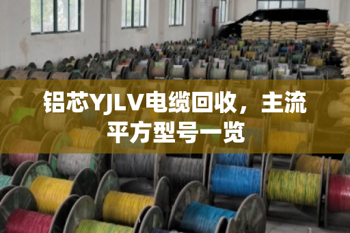 铝芯YJLV电缆回收，主流平方型号一览