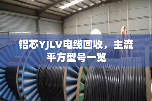 铝芯YJLV电缆回收，主流平方型号一览