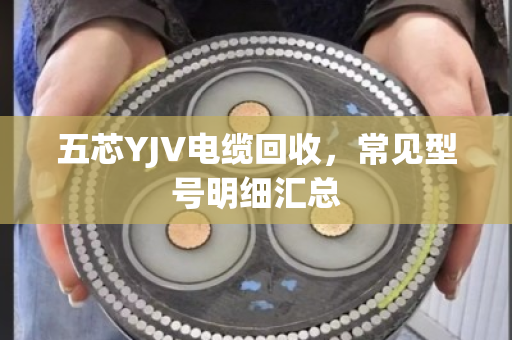 五芯YJV电缆回收，常见型号明细汇总
