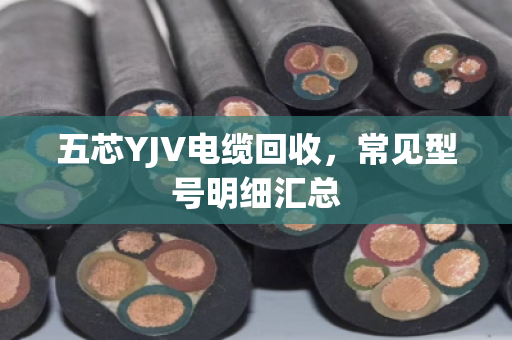 五芯YJV电缆回收，常见型号明细汇总