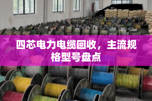 四芯电力电缆回收，主流规格型号盘点