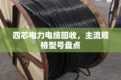 四芯电力电缆回收，主流规格型号盘点