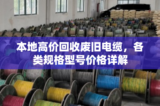 本地高价回收废旧电缆，各类规格型号价格详解