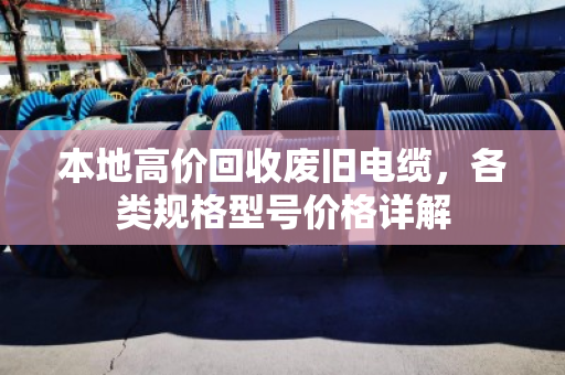 本地高价回收废旧电缆，各类规格型号价格详解