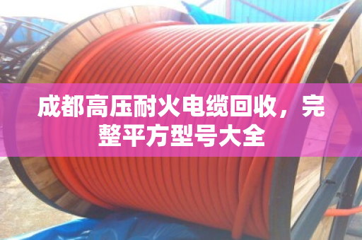 成都高压耐火电缆回收,完整平方型号大全 成都高压耐火电缆回收,完整平方型号大全