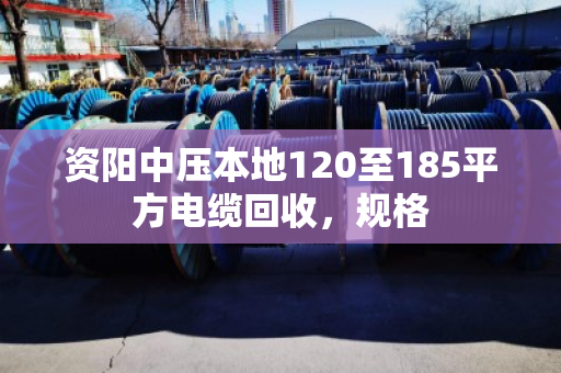 资阳中压本地120至185平方电缆回收,规格 资阳中压本地120至185平方电缆回收,规格