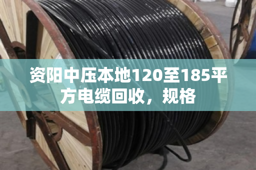 资阳中压本地120至185平方电缆回收，规格