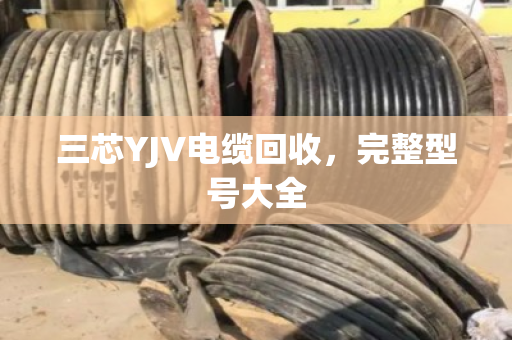 三芯YJV电缆回收，完整型号大全