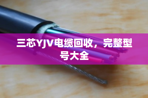 三芯YJV电缆回收，完整型号大全