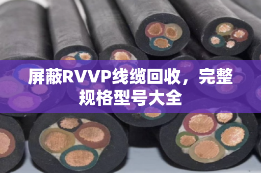屏蔽RVVP线缆回收，完整规格型号大全