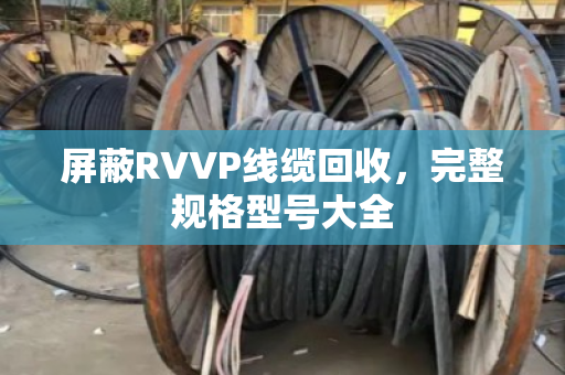 屏蔽RVVP线缆回收，完整规格型号大全