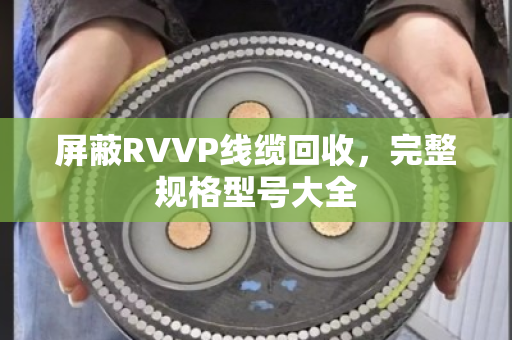 屏蔽RVVP线缆回收，完整规格型号大全