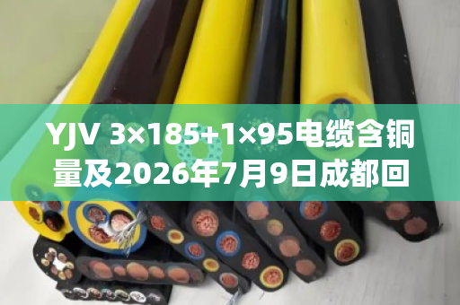YJV 3×185+1×95电缆含铜量及2026年7月9日成都回收报价全解析