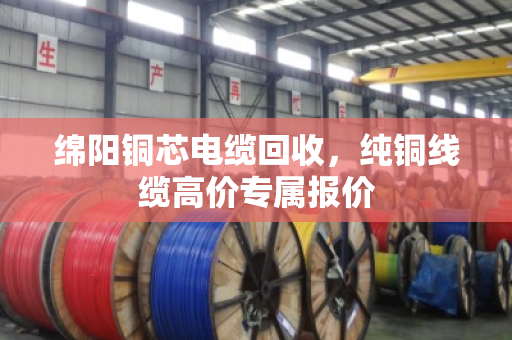 绵阳铜芯电缆回收，纯铜线缆高价专属报价