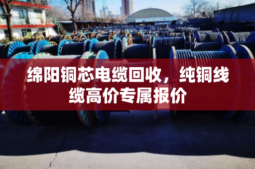 绵阳铜芯电缆回收，纯铜线缆高价专属报价