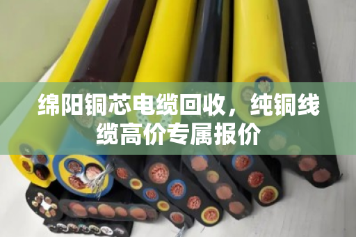 绵阳铜芯电缆回收，纯铜线缆高价专属报价