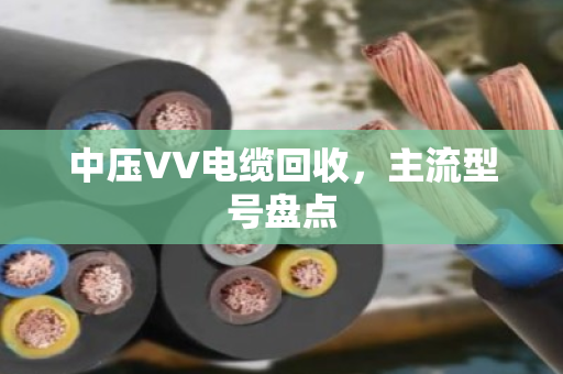 中压VV电缆回收，主流型号盘点