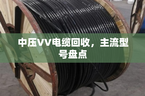 中压VV电缆回收，主流型号盘点