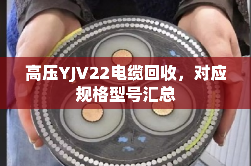 高压YJV22电缆回收，对应规格型号汇总