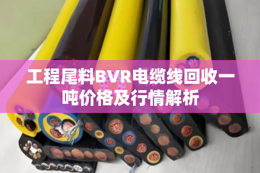 工程尾料BVR电缆线回收一吨价格及行情解析 工程尾料BVR电缆线回收一吨价格及行情解析