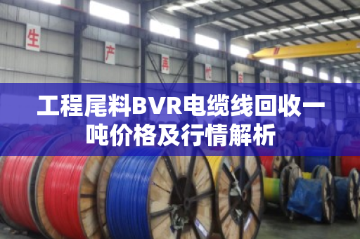 工程尾料BVR电缆线回收一吨价格及行情解析 工程尾料BVR电缆线回收一吨价格及行情解析