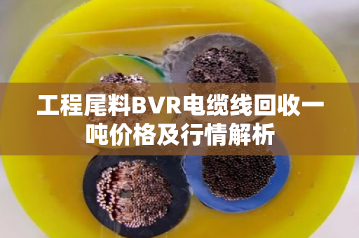 工程尾料BVR电缆线回收一吨价格及行情解析