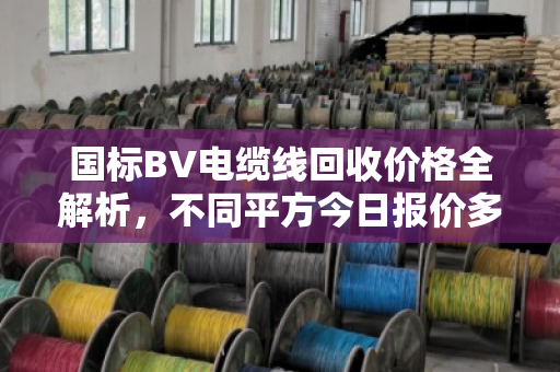 国标BV电缆线回收价格全解析,不同平方今日报价多少? 国标BV电缆线回收价格全解析,不同平方今日报价多少?
