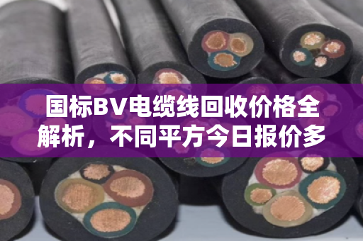 国标BV电缆线回收价格全解析，不同平方今日报价多少？