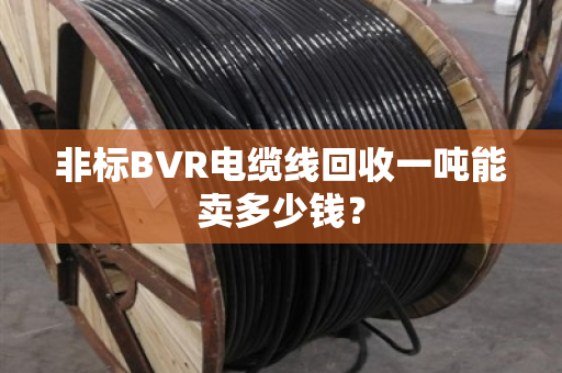 非标BVR电缆线回收一吨能卖多少钱? 非标BVR电缆线回收一吨能卖多少钱?